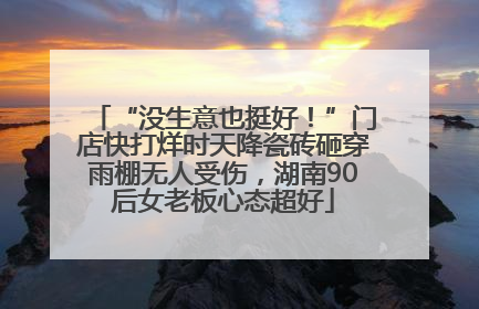 “没生意也挺好！”门店快打烊时天降瓷砖砸穿雨棚无人受伤，湖南90后女老板心态超好
